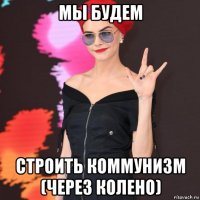 мы будем строить коммунизм (через колено)