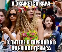 а окажется кара в питере в горелово в однушке дениса