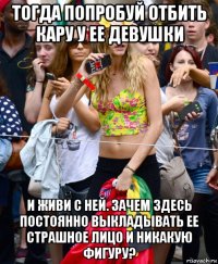 тогда попробуй отбить кару у ее девушки и живи с ней. зачем здесь постоянно выкладывать ее страшное лицо и никакую фигуру?