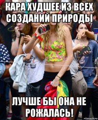 кара худшее из всех созданий природы лучше бы она не рожалась!
