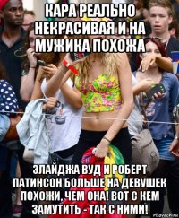 кара реально некрасивая и на мужика похожа элайджа вуд и роберт патинсон больше на девушек похожи, чем она! вот с кем замутить - так с ними!