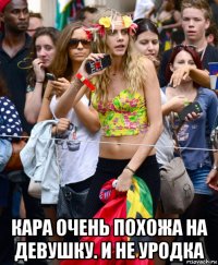  кара очень похожа на девушку. и не уродка