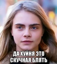 да хуйня это скучная блять