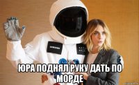  юра поднял руку дать по морде