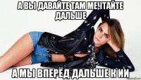 а вы давайте там мечтайте дальше а мы вперёд дальше к ии