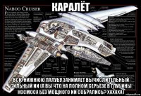 каралёт всю нижнюю палубу занимает вычислительный сильный ии (а вы что на полном серьёзе в глубины космоса без мощного ии собрались? хахаха)