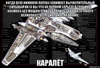 когда всю нижнюю палубу занимает вычислительный сильный ии (а вы что на полном серьёзе в глубины космоса без мощного ии собрались? хахаха) у такого вехикла есть специальное название: каралёт