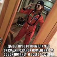  да вы просто почуяли что ситуация с карой изменения за собой потянет. и всего то делов