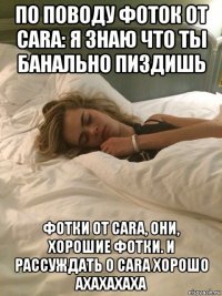 по поводу фоток от cara: я знаю что ты банально пиздишь фотки от cara, они, хорошие фотки. и рассуждать о cara хорошо ахахахаха