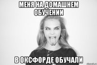 меня на домашнем обучении в оксфорде обучали