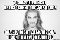 у cara delevingne образование оксфордское она не любит дебилов она любит к другой планете