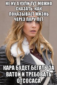 не ну а хули тут можно сказать, как показывает жизнь через пару лет кара будет бегать за ватой и требовать отсосаса