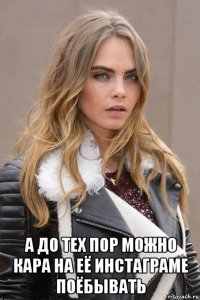  а до тех пор можно кара на её инстаграме поёбывать