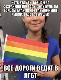 хоть будь ты борцом за сохранение природы,хоть будь ты борцом,за активное размножение редких видов зверушек. все дороги ведут в лгбт