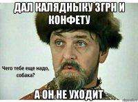 дал калядныку 3грн и конфету а он не уходит
