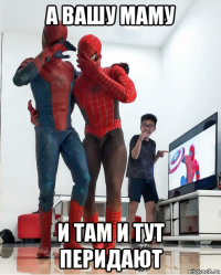 а вашу маму и там и тут перидают