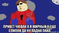  привет чювак а я жирный а еще слипой да ну ладна пака