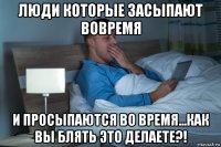люди которые засыпают вовремя и просыпаются во время...как вы блять это делаете?!