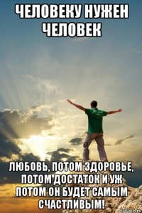 человеку нужен человек любовь, потом здоровье, потом достаток и уж потом он будет самым счастливым!