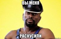 вы меня раскусили
