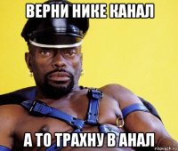 верни нике канал а то трахну в анал