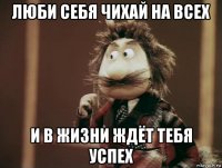 люби себя чихай на всех и в жизни ждёт тебя успех