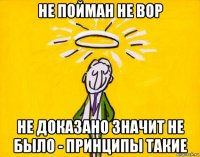 не пойман не вор не доказано значит не было - принципы такие