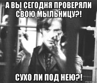 а вы сегодня проверяли свою мыльницу?! сухо ли под нею?!