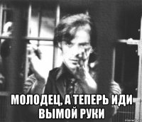  молодец, а теперь иди вымой руки