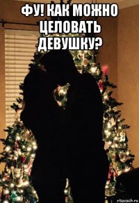 фу! как можно целовать девушку? 