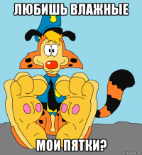любишь влажные мои пятки?