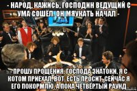 - народ, кажись, господин ведущий с ума сошёл. он мяукать начал - - прошу прощения, господа знатоки, я с котом приехал, вот, есть просит, сейчас я его покормлю. а пока четвёртый раунд