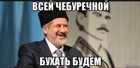 всей чебуречной бухать будем