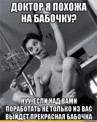 доктор я похожа на бабочку? нуу..если над вами поработать не только из вас выйдет прекрасная бабочка