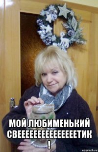  мой любименький свееееееееееееееетик !