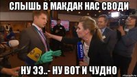 слышь в макдак нас своди ну ээ..- ну вот и чудно
