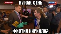 ну как, сень фистил кирилла?