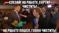 слезай! на работу, сортир чистить! на работу пошёл, говно чистить!