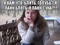 я вам что, блять, голубь? я панк блять, я панк сука!!! 