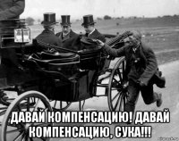  давай компенсацию! давай компенсацию, сука!!!