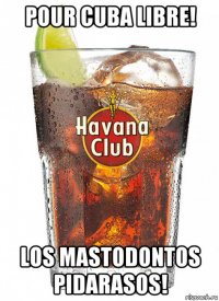 pour cuba libre! los mastodontos pidarasos!