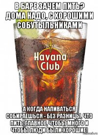 в баре зачем пить? дома надо, с хорошими собутыльниками а когда напиваться собираешься - без разницы, что пить. главное, чтобы много и чтобы люди были хорошие!