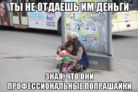 ты не отдаешь им деньги зная, что они профессиональные попрашайки