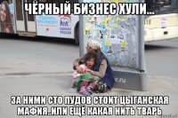чёрный бизнес хули... за ними сто пудов стоит цыганская мафия..или ещё какая нить тварь