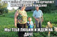 снт "весёлый кабачок" поздравляет костика с днём рождения мы тебя любим и ждём на даче