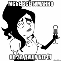мсье,всё туманно но за душу берёт