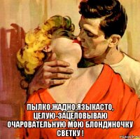  пылко,жадно,языкасто, целую-зацеловываю очаровательную мою блондиночку светку !