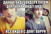 данкар видёт видео а потом донт ворри видёт видео все видео с донт ворри