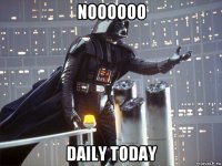 noooooo daily today