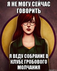 я не могу сейчас говорить я веду собрание в клубе гробового молчания